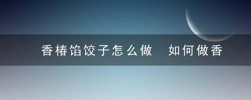 香椿馅饺子怎么做 如何做香椿馅饺子